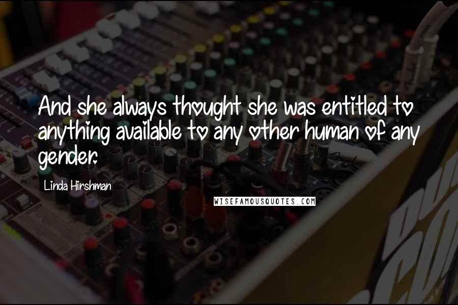 Linda Hirshman Quotes: And she always thought she was entitled to anything available to any other human of any gender.