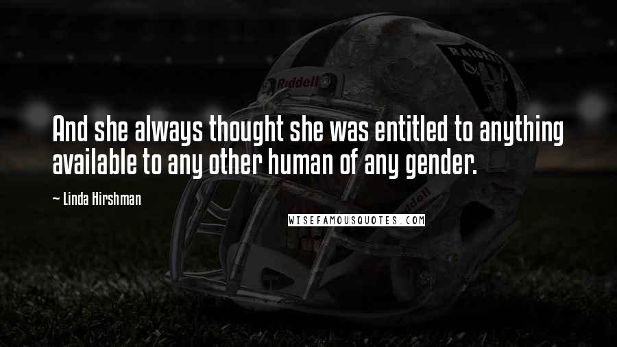 Linda Hirshman Quotes: And she always thought she was entitled to anything available to any other human of any gender.