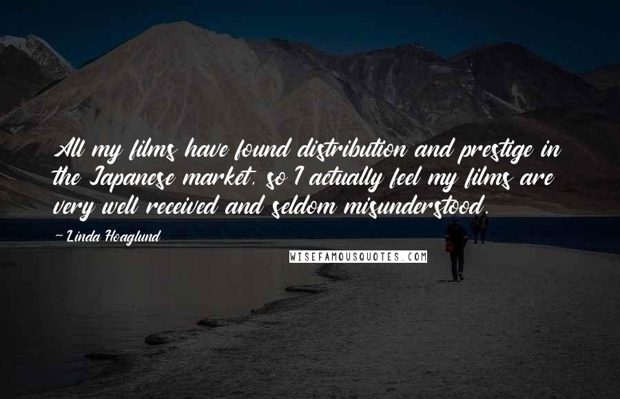 Linda Hoaglund Quotes: All my films have found distribution and prestige in the Japanese market, so I actually feel my films are very well received and seldom misunderstood.