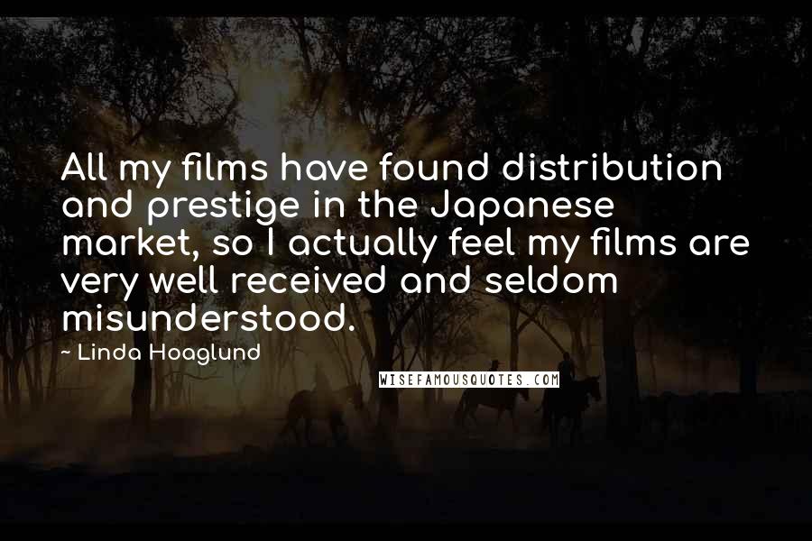 Linda Hoaglund Quotes: All my films have found distribution and prestige in the Japanese market, so I actually feel my films are very well received and seldom misunderstood.