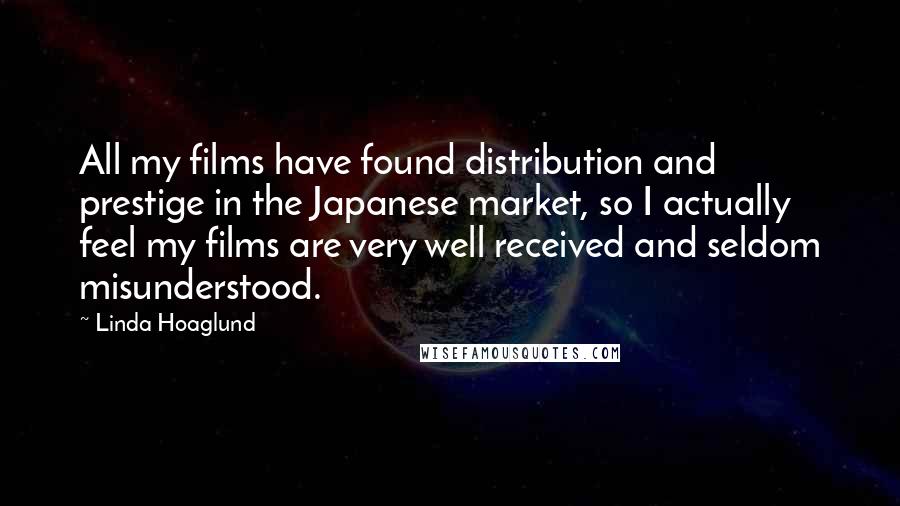 Linda Hoaglund Quotes: All my films have found distribution and prestige in the Japanese market, so I actually feel my films are very well received and seldom misunderstood.