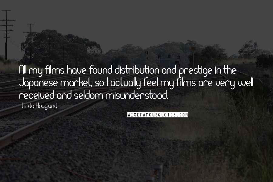 Linda Hoaglund Quotes: All my films have found distribution and prestige in the Japanese market, so I actually feel my films are very well received and seldom misunderstood.