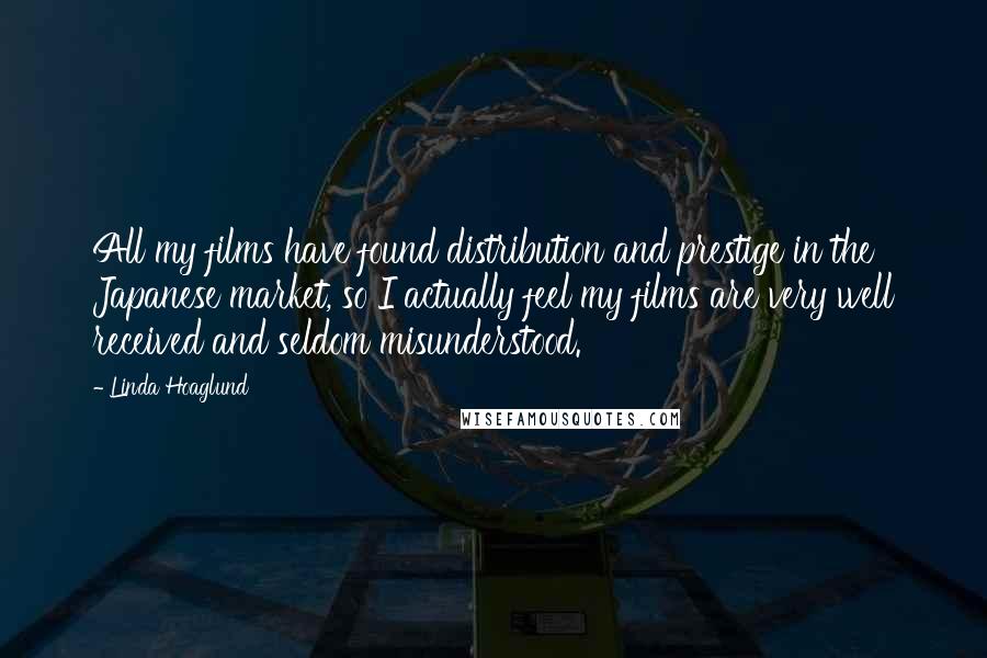 Linda Hoaglund Quotes: All my films have found distribution and prestige in the Japanese market, so I actually feel my films are very well received and seldom misunderstood.