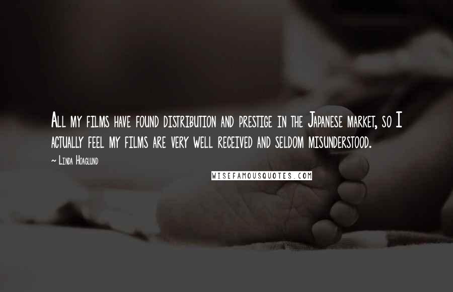 Linda Hoaglund Quotes: All my films have found distribution and prestige in the Japanese market, so I actually feel my films are very well received and seldom misunderstood.