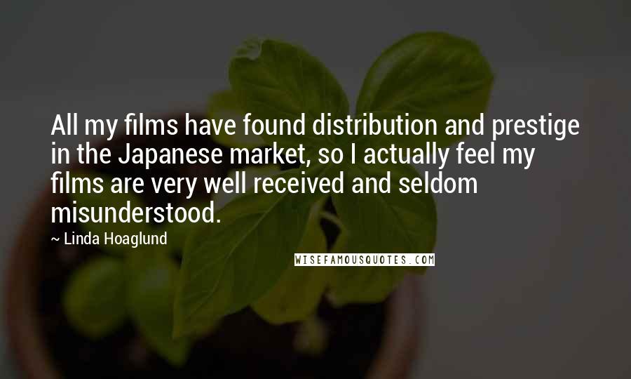 Linda Hoaglund Quotes: All my films have found distribution and prestige in the Japanese market, so I actually feel my films are very well received and seldom misunderstood.