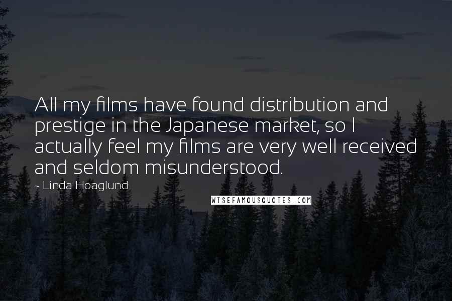 Linda Hoaglund Quotes: All my films have found distribution and prestige in the Japanese market, so I actually feel my films are very well received and seldom misunderstood.