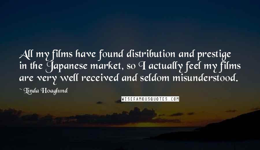 Linda Hoaglund Quotes: All my films have found distribution and prestige in the Japanese market, so I actually feel my films are very well received and seldom misunderstood.