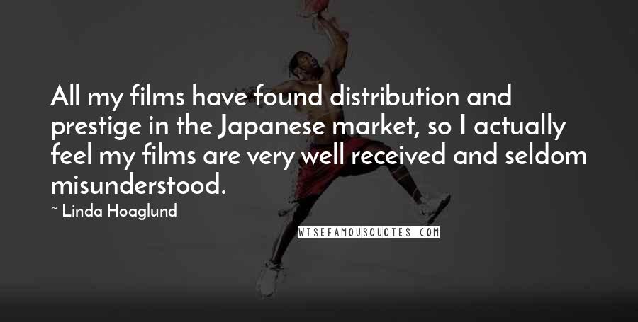 Linda Hoaglund Quotes: All my films have found distribution and prestige in the Japanese market, so I actually feel my films are very well received and seldom misunderstood.