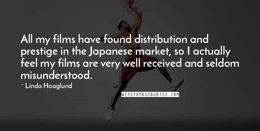 Linda Hoaglund Quotes: All my films have found distribution and prestige in the Japanese market, so I actually feel my films are very well received and seldom misunderstood.