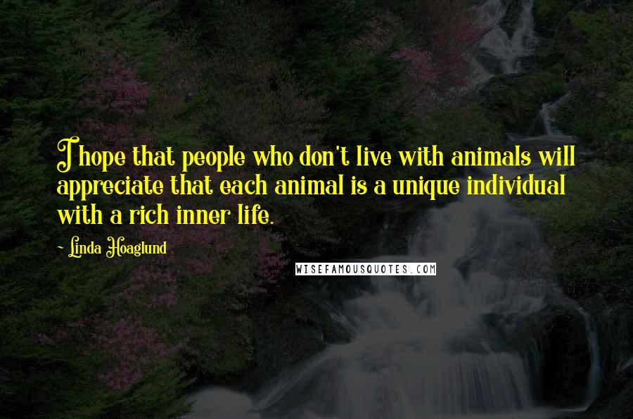 Linda Hoaglund Quotes: I hope that people who don't live with animals will appreciate that each animal is a unique individual with a rich inner life.
