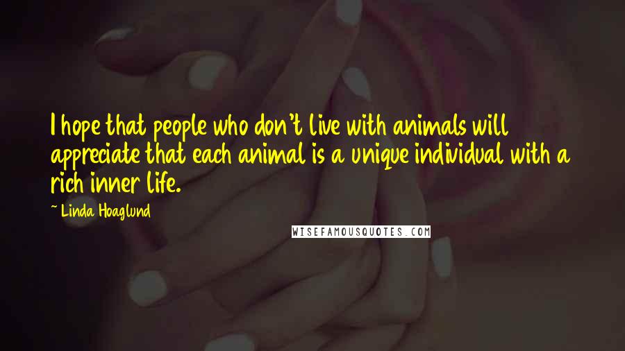 Linda Hoaglund Quotes: I hope that people who don't live with animals will appreciate that each animal is a unique individual with a rich inner life.