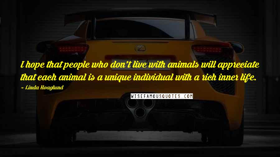 Linda Hoaglund Quotes: I hope that people who don't live with animals will appreciate that each animal is a unique individual with a rich inner life.