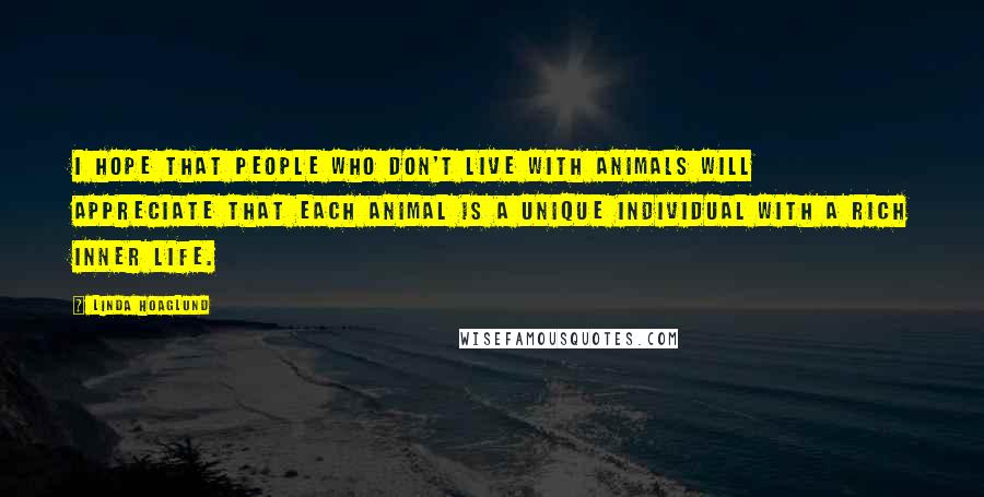 Linda Hoaglund Quotes: I hope that people who don't live with animals will appreciate that each animal is a unique individual with a rich inner life.