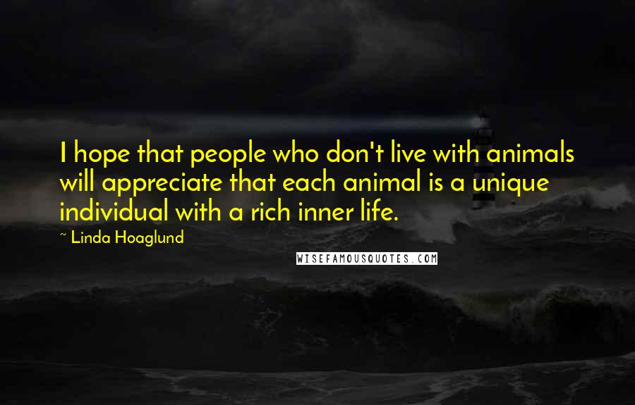 Linda Hoaglund Quotes: I hope that people who don't live with animals will appreciate that each animal is a unique individual with a rich inner life.