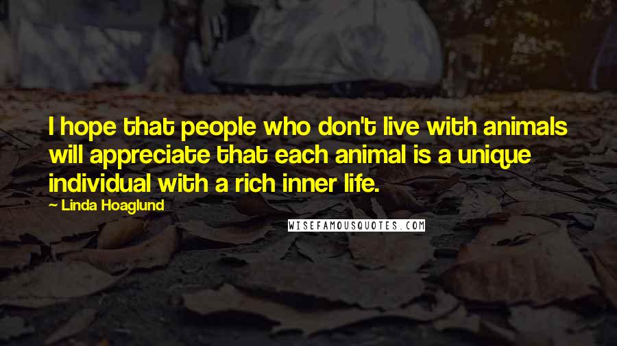 Linda Hoaglund Quotes: I hope that people who don't live with animals will appreciate that each animal is a unique individual with a rich inner life.
