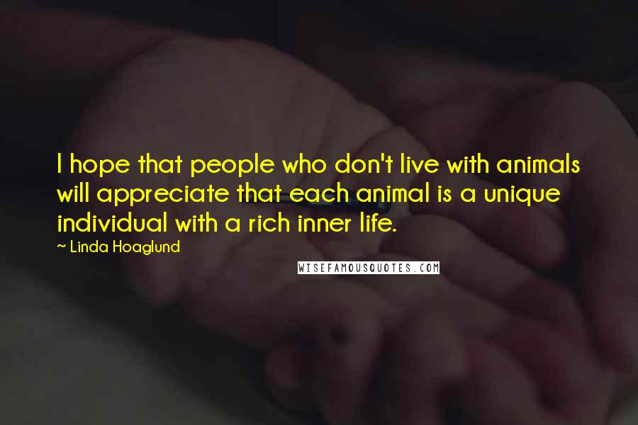 Linda Hoaglund Quotes: I hope that people who don't live with animals will appreciate that each animal is a unique individual with a rich inner life.