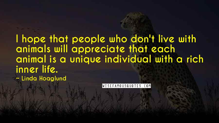 Linda Hoaglund Quotes: I hope that people who don't live with animals will appreciate that each animal is a unique individual with a rich inner life.