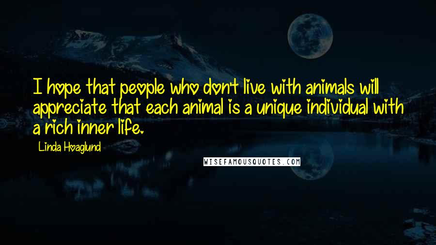 Linda Hoaglund Quotes: I hope that people who don't live with animals will appreciate that each animal is a unique individual with a rich inner life.