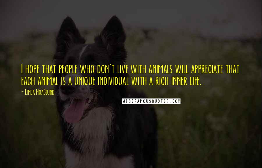 Linda Hoaglund Quotes: I hope that people who don't live with animals will appreciate that each animal is a unique individual with a rich inner life.