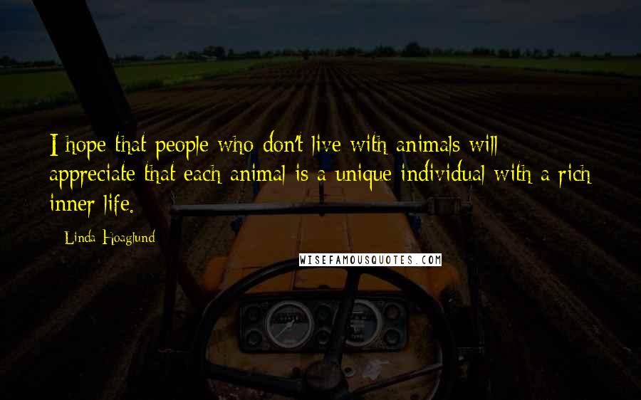 Linda Hoaglund Quotes: I hope that people who don't live with animals will appreciate that each animal is a unique individual with a rich inner life.