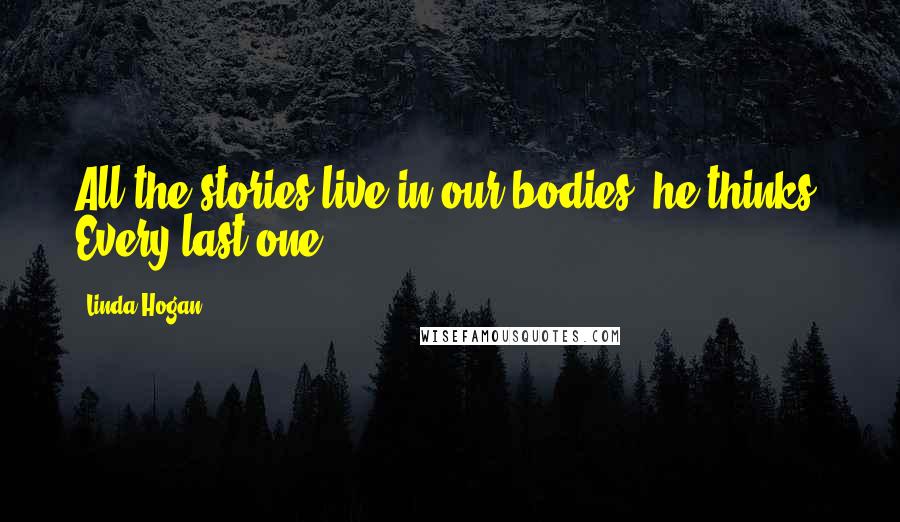 Linda Hogan Quotes: All the stories live in our bodies, he thinks. Every last one.