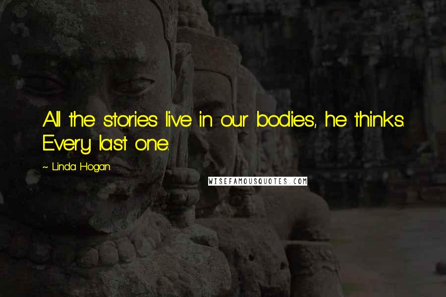 Linda Hogan Quotes: All the stories live in our bodies, he thinks. Every last one.