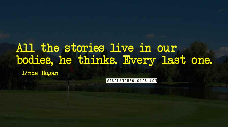 Linda Hogan Quotes: All the stories live in our bodies, he thinks. Every last one.