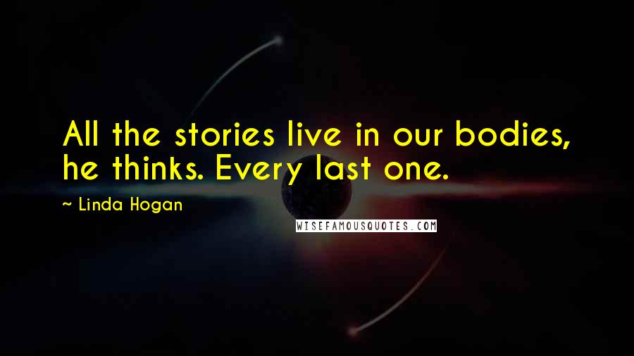 Linda Hogan Quotes: All the stories live in our bodies, he thinks. Every last one.