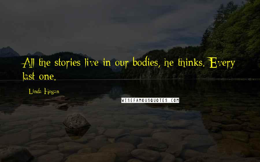 Linda Hogan Quotes: All the stories live in our bodies, he thinks. Every last one.