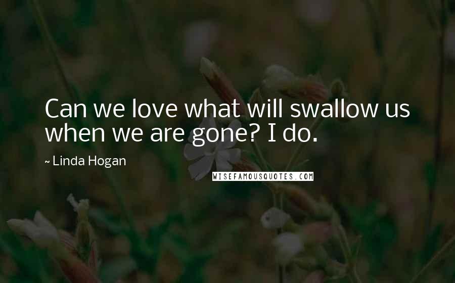 Linda Hogan Quotes: Can we love what will swallow us when we are gone? I do.