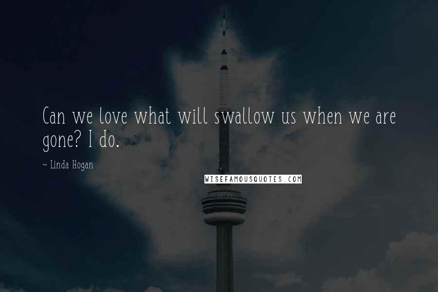 Linda Hogan Quotes: Can we love what will swallow us when we are gone? I do.