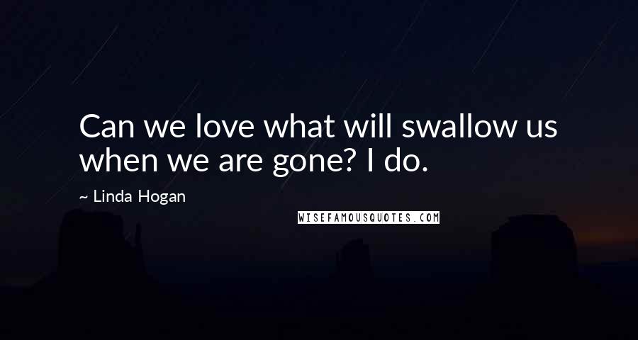 Linda Hogan Quotes: Can we love what will swallow us when we are gone? I do.