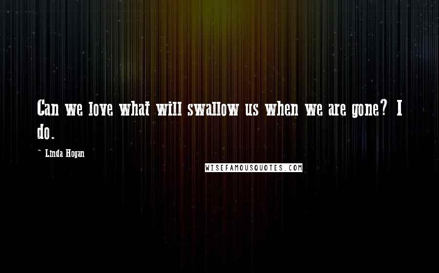 Linda Hogan Quotes: Can we love what will swallow us when we are gone? I do.