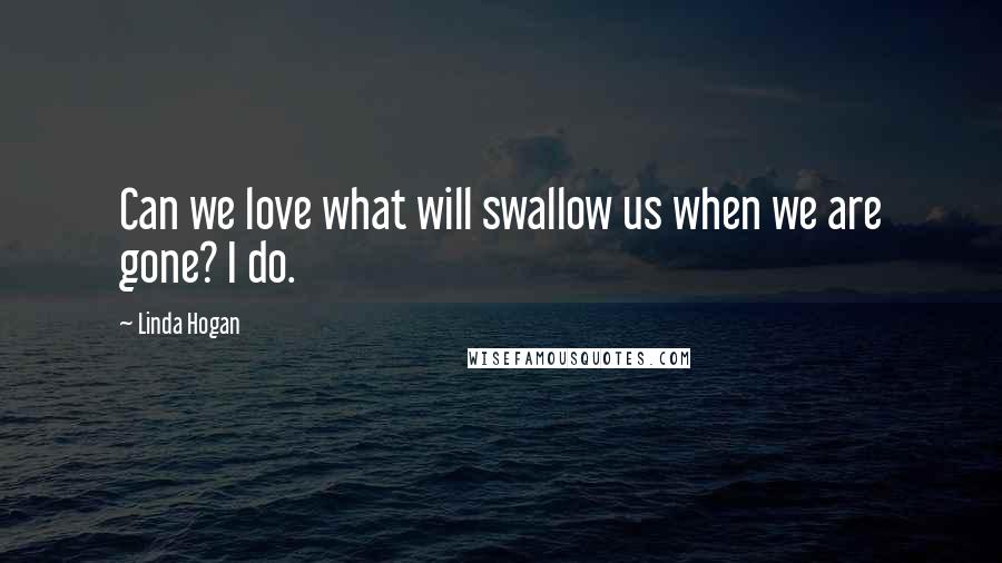 Linda Hogan Quotes: Can we love what will swallow us when we are gone? I do.