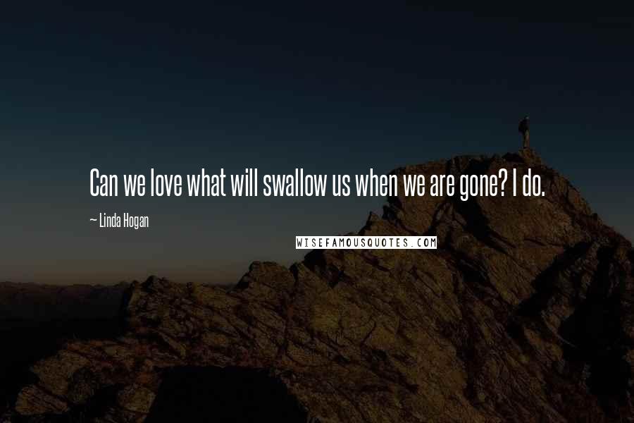 Linda Hogan Quotes: Can we love what will swallow us when we are gone? I do.