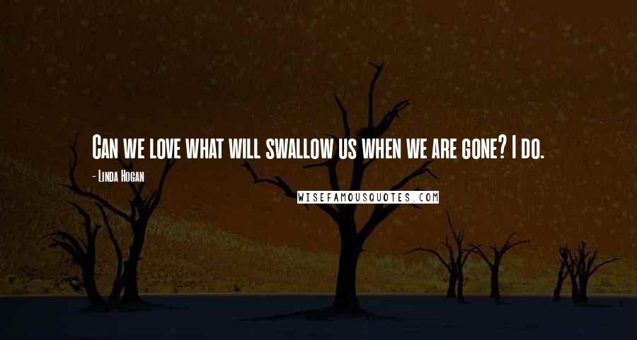 Linda Hogan Quotes: Can we love what will swallow us when we are gone? I do.