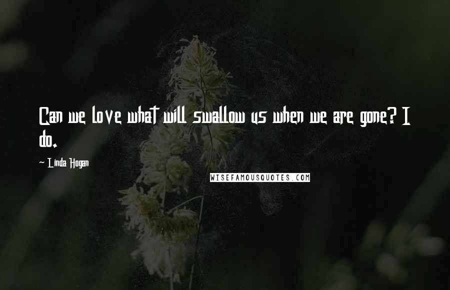 Linda Hogan Quotes: Can we love what will swallow us when we are gone? I do.