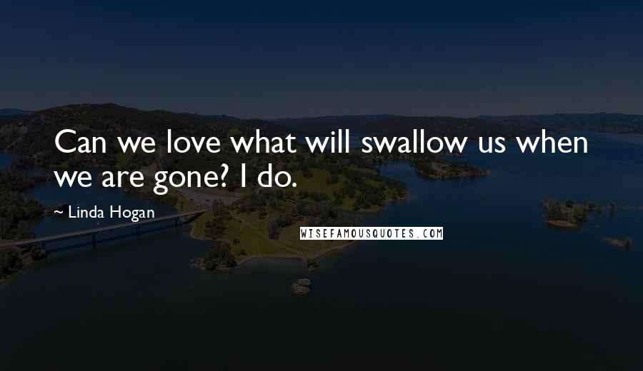 Linda Hogan Quotes: Can we love what will swallow us when we are gone? I do.