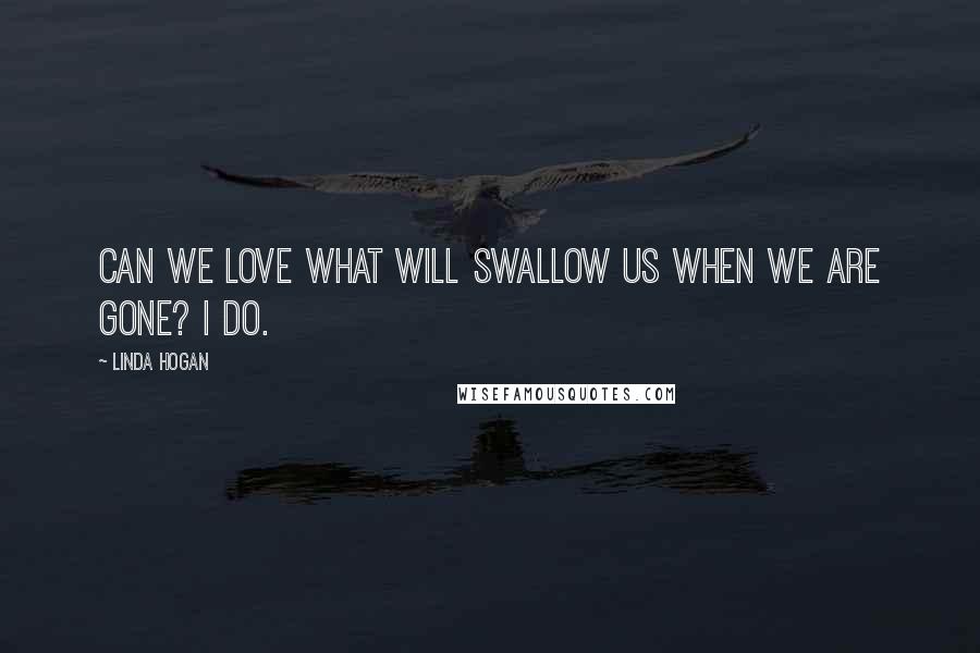 Linda Hogan Quotes: Can we love what will swallow us when we are gone? I do.