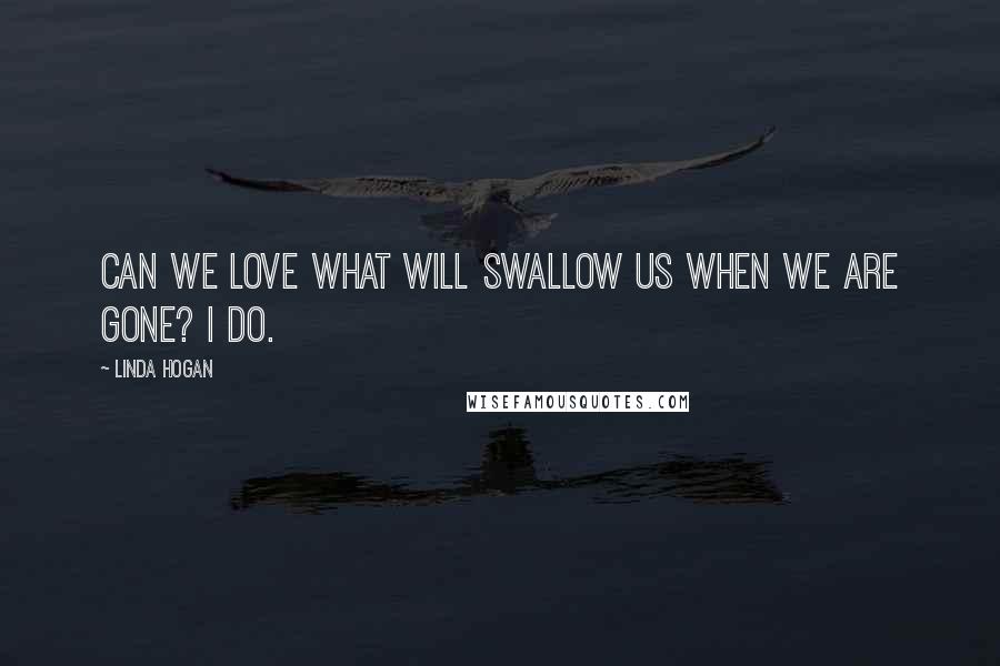 Linda Hogan Quotes: Can we love what will swallow us when we are gone? I do.