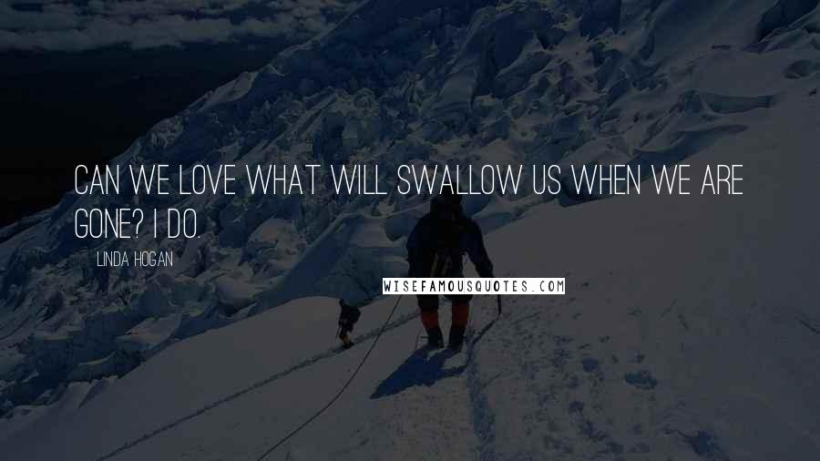 Linda Hogan Quotes: Can we love what will swallow us when we are gone? I do.