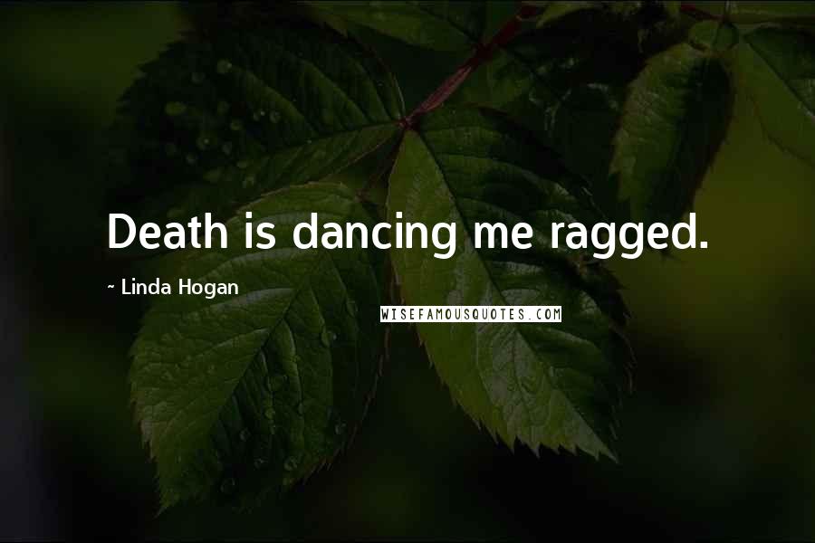 Linda Hogan Quotes: Death is dancing me ragged.