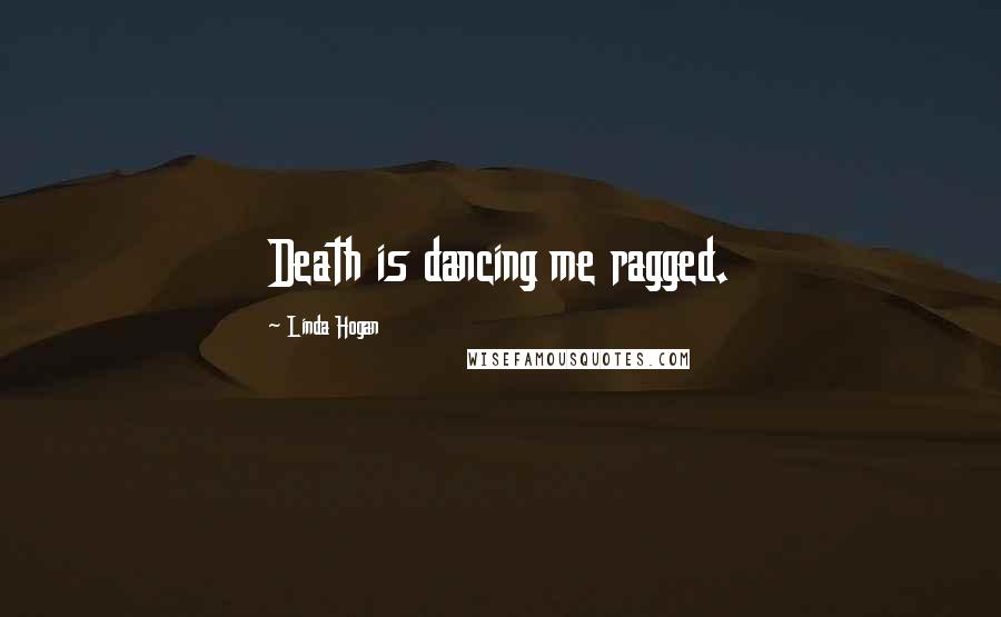 Linda Hogan Quotes: Death is dancing me ragged.