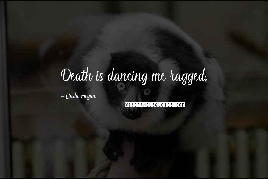 Linda Hogan Quotes: Death is dancing me ragged.