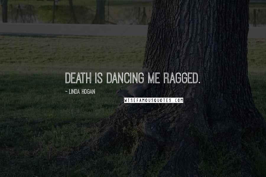 Linda Hogan Quotes: Death is dancing me ragged.