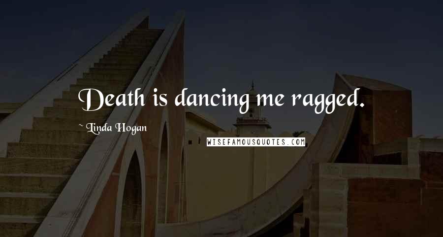 Linda Hogan Quotes: Death is dancing me ragged.