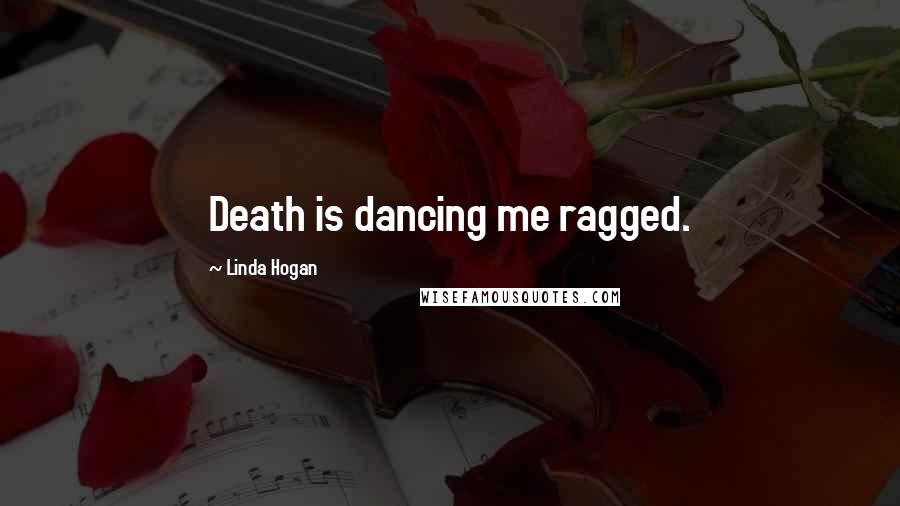 Linda Hogan Quotes: Death is dancing me ragged.