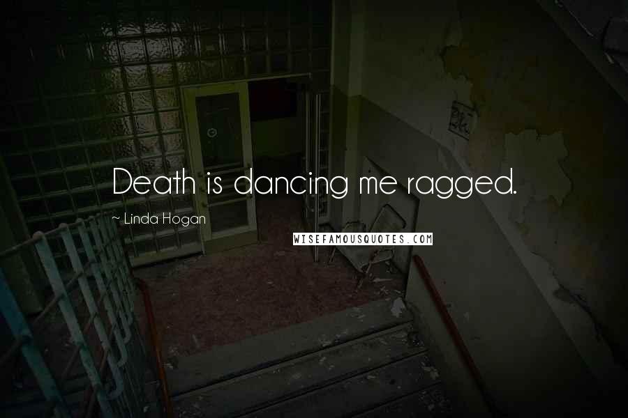 Linda Hogan Quotes: Death is dancing me ragged.