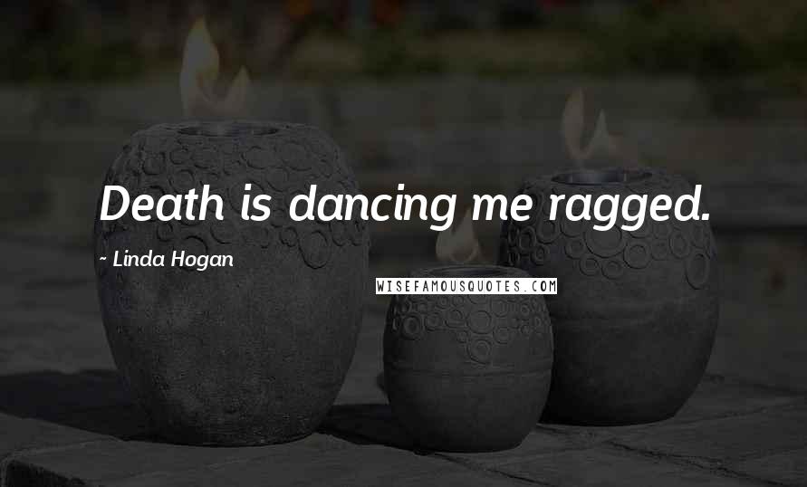 Linda Hogan Quotes: Death is dancing me ragged.