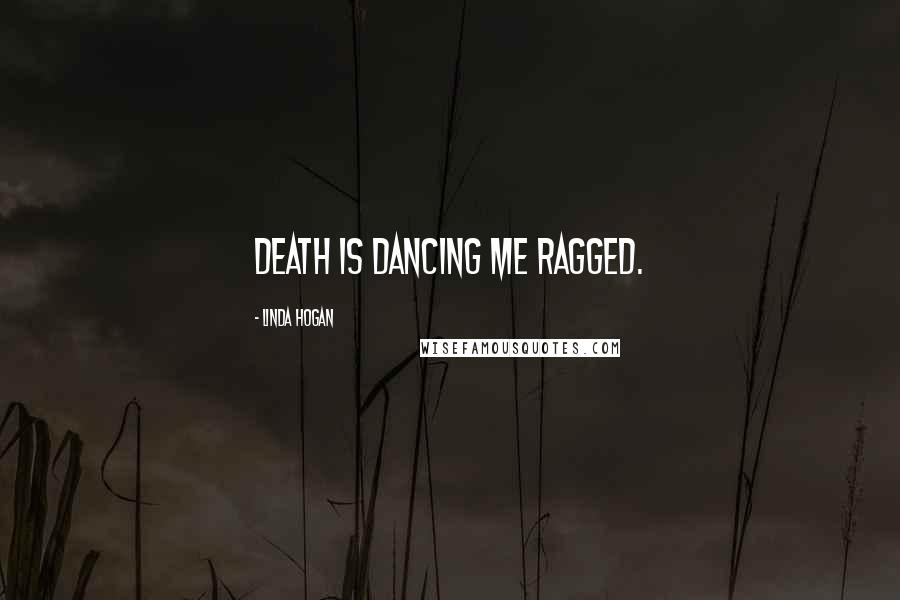 Linda Hogan Quotes: Death is dancing me ragged.